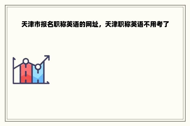 天津市报名职称英语的网址，天津职称英语不用考了