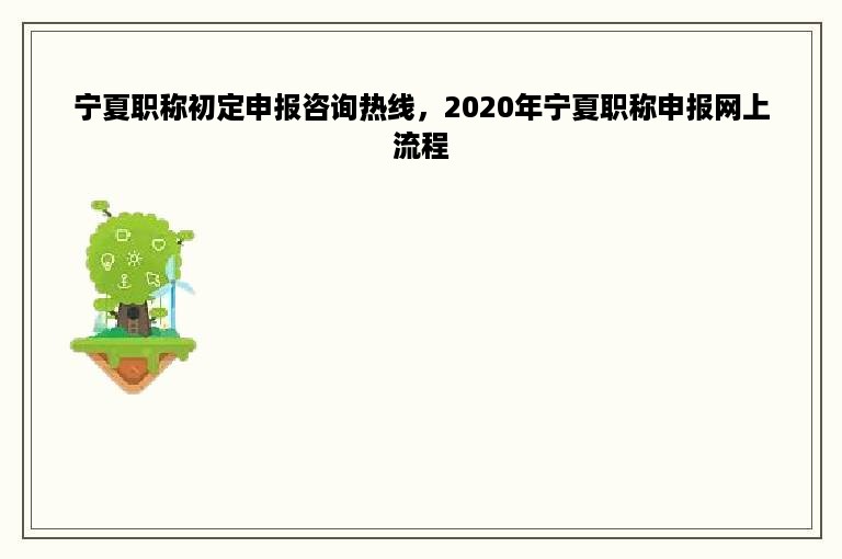 宁夏职称初定申报咨询热线，2020年宁夏职称申报网上流程