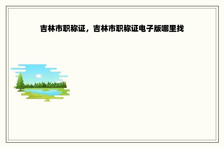 吉林市职称证，吉林市职称证电子版哪里找