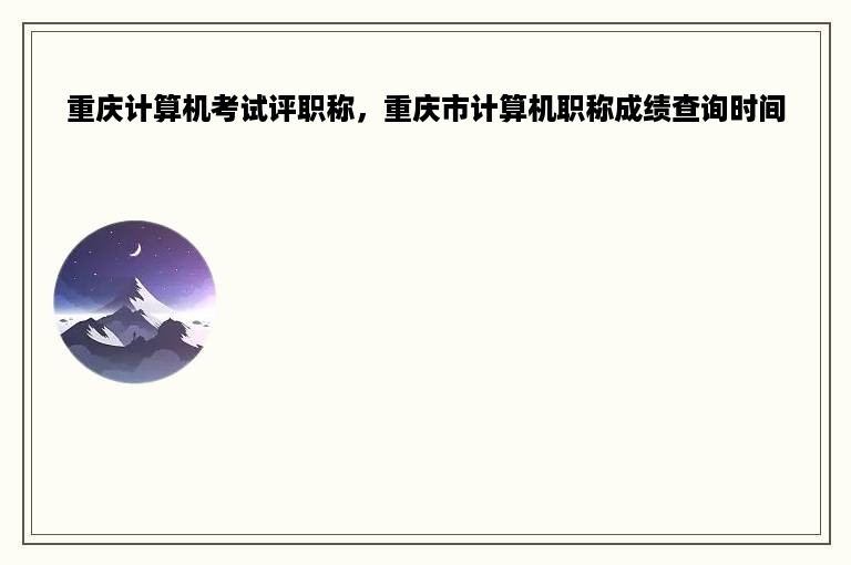 重庆计算机考试评职称，重庆市计算机职称成绩查询时间