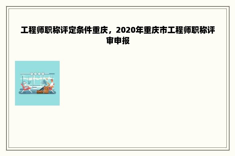 工程师职称评定条件重庆，2020年重庆市工程师职称评审申报