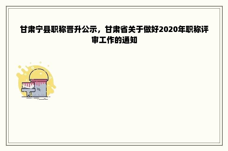 甘肃宁县职称晋升公示，甘肃省关于做好2020年职称评审工作的通知