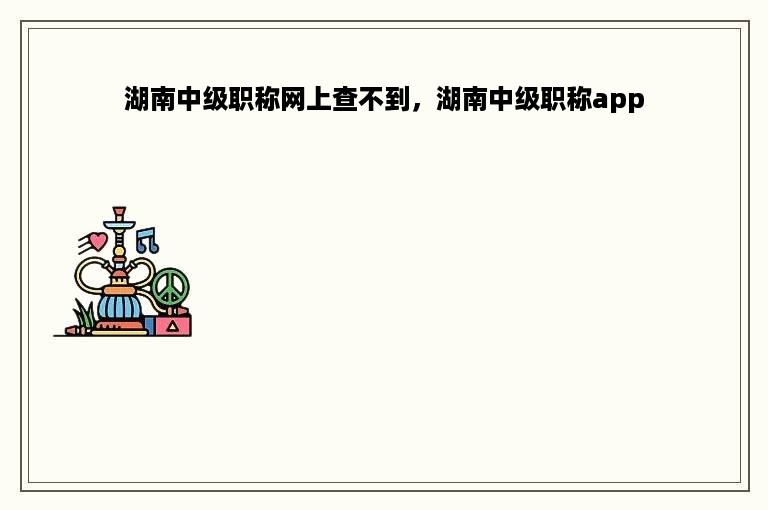 湖南中级职称网上查不到，湖南中级职称app