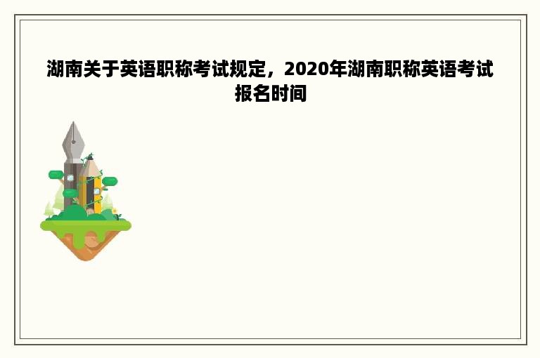 湖南关于英语职称考试规定，2020年湖南职称英语考试报名时间