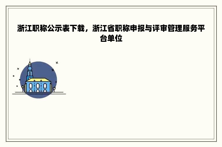 浙江职称公示表下载，浙江省职称申报与评审管理服务平台单位