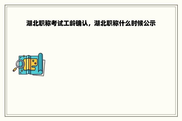 湖北职称考试工龄确认，湖北职称什么时候公示