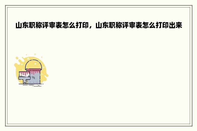 山东职称评审表怎么打印，山东职称评审表怎么打印出来