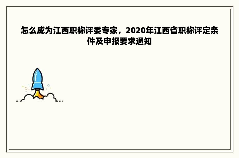 怎么成为江西职称评委专家，2020年江西省职称评定条件及申报要求通知