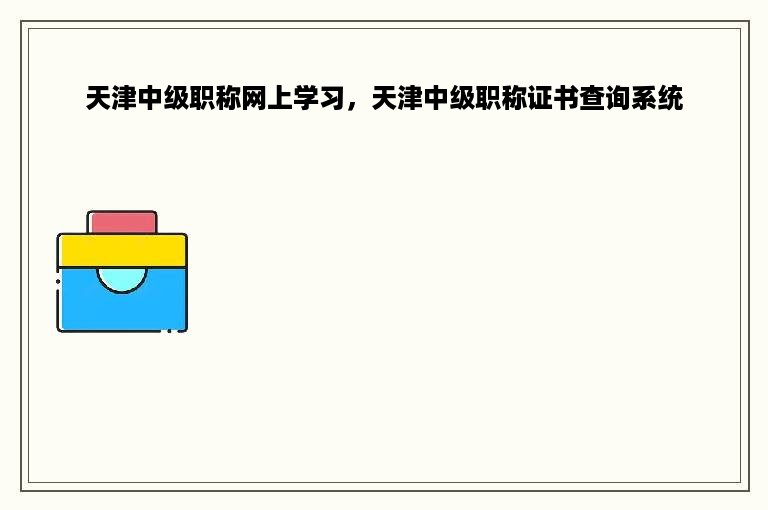 天津中级职称网上学习，天津中级职称证书查询系统