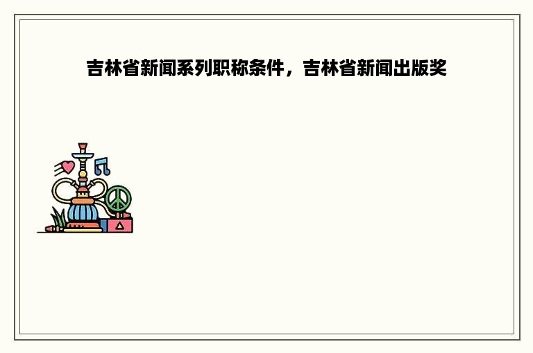 吉林省新闻系列职称条件，吉林省新闻出版奖