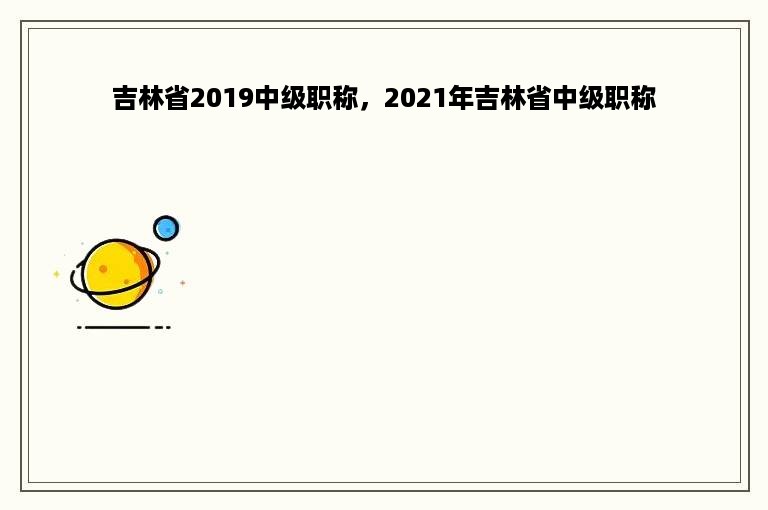 吉林省2019中级职称，2021年吉林省中级职称