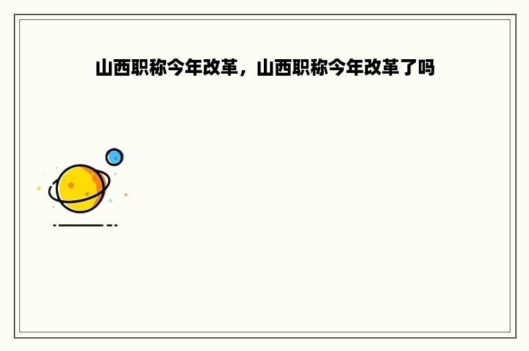 山西职称今年改革，山西职称今年改革了吗