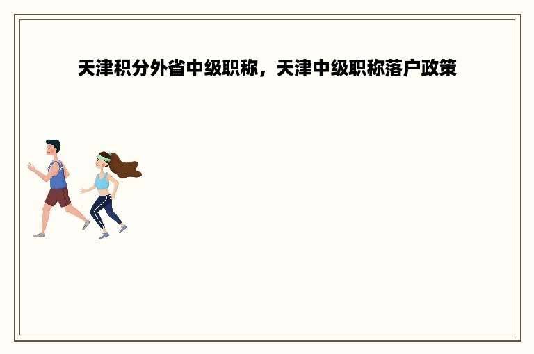 天津积分外省中级职称，天津中级职称落户政策