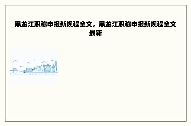黑龙江职称申报新规程全文，黑龙江职称申报新规程全文最新