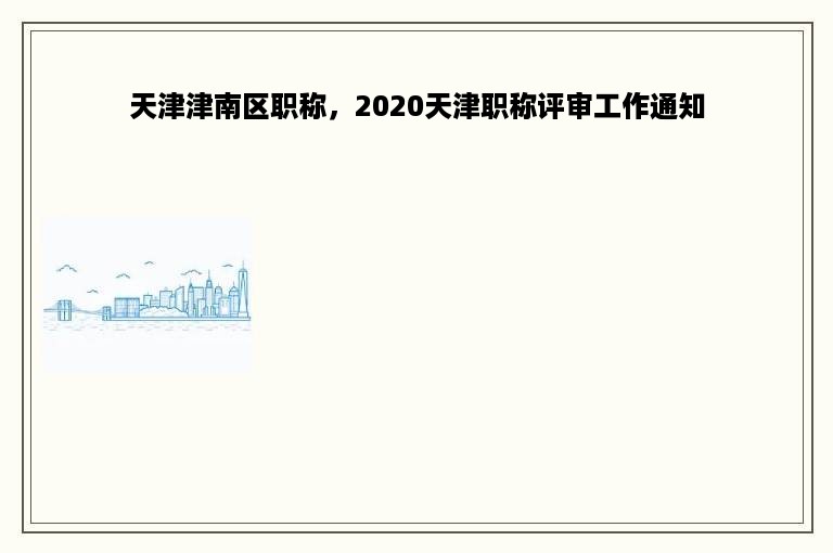 天津津南区职称，2020天津职称评审工作通知