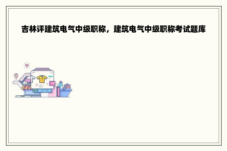 吉林评建筑电气中级职称，建筑电气中级职称考试题库