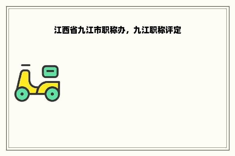 江西省九江市职称办，九江职称评定