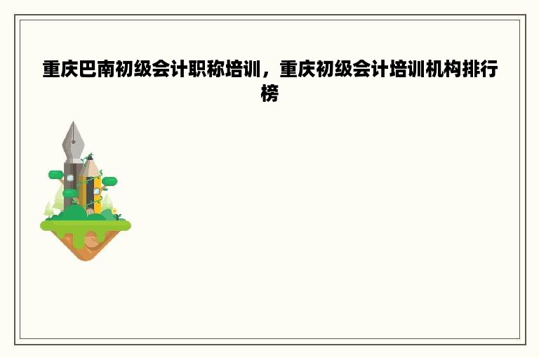 重庆巴南初级会计职称培训，重庆初级会计培训机构排行榜