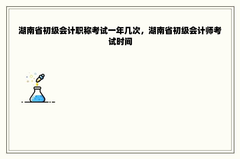湖南省初级会计职称考试一年几次，湖南省初级会计师考试时间