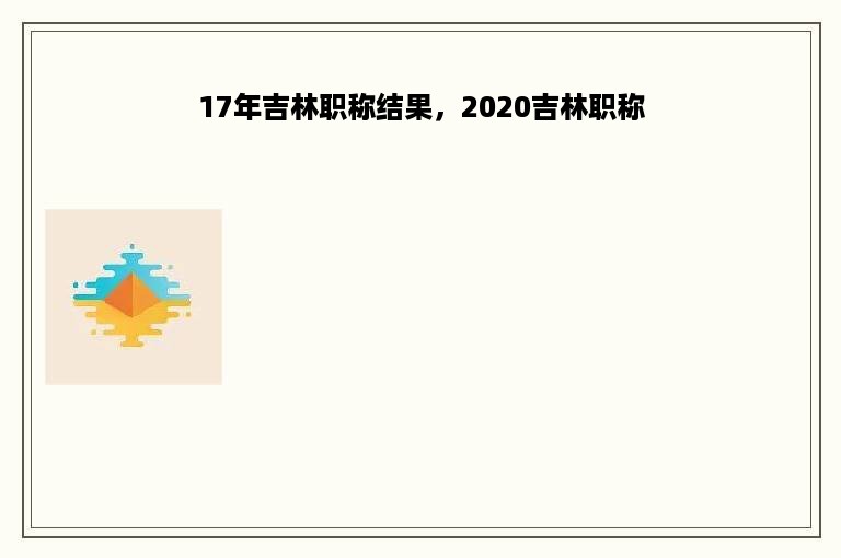 17年吉林职称结果，2020吉林职称