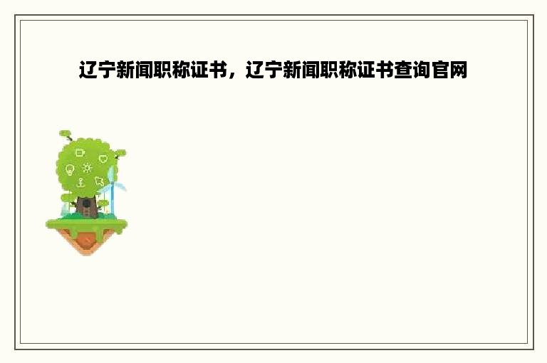 辽宁新闻职称证书，辽宁新闻职称证书查询官网
