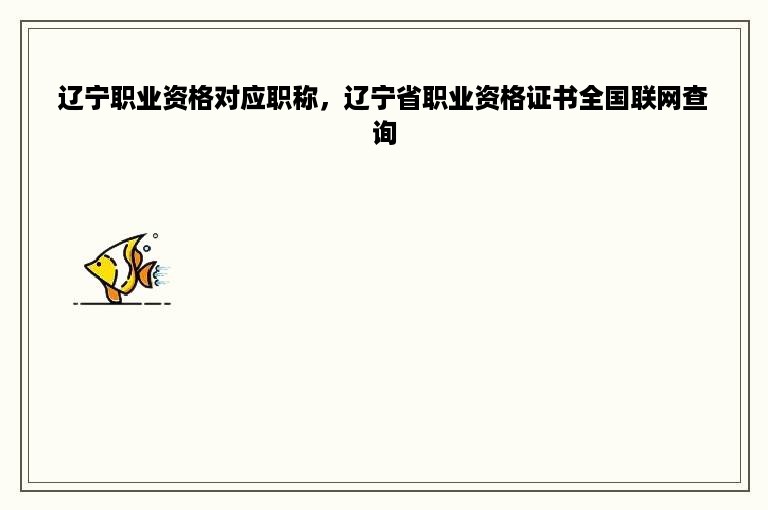 辽宁职业资格对应职称，辽宁省职业资格证书全国联网查询
