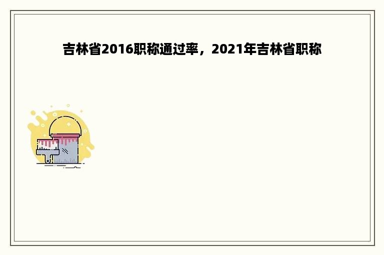 吉林省2016职称通过率，2021年吉林省职称
