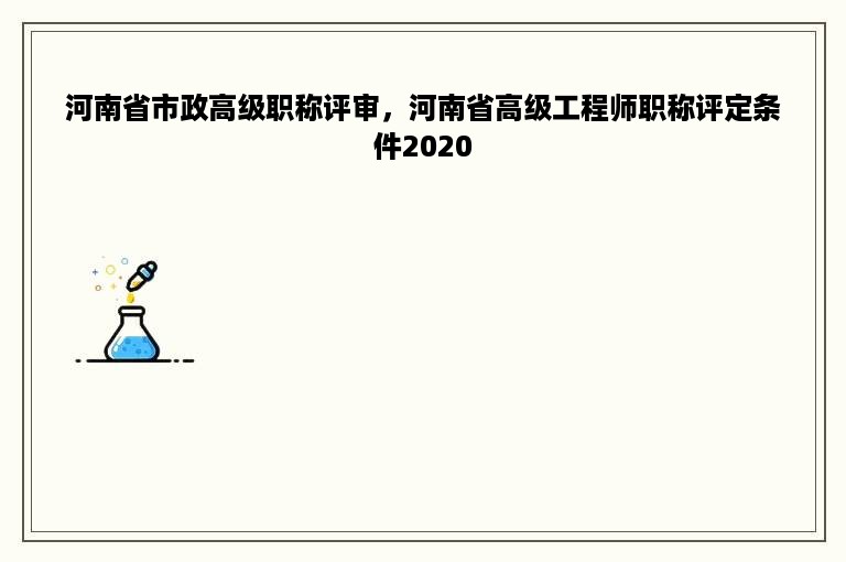 河南省市政高级职称评审，河南省高级工程师职称评定条件2020