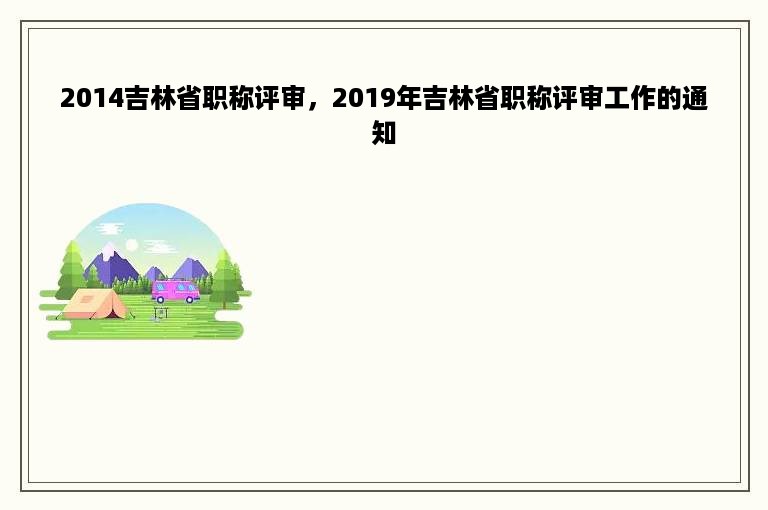 2014吉林省职称评审，2019年吉林省职称评审工作的通知