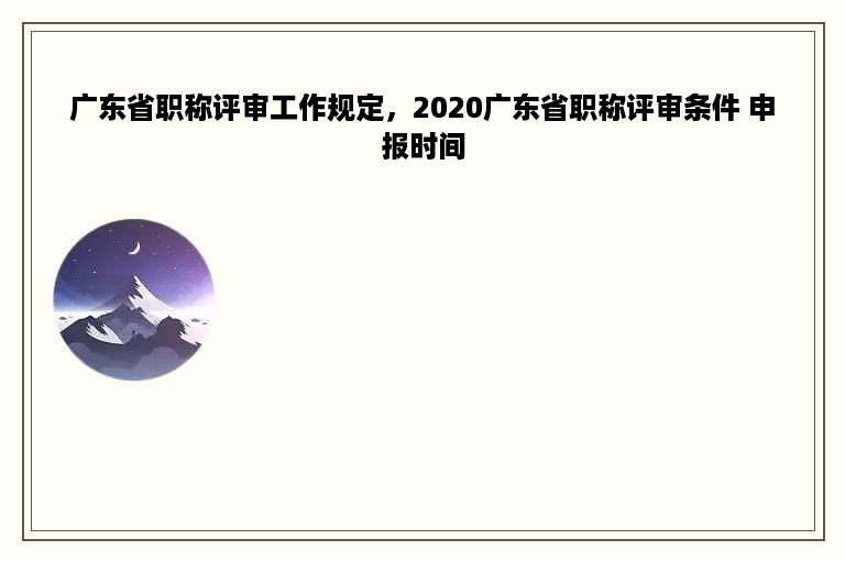 广东省职称评审工作规定，2020广东省职称评审条件 申报时间