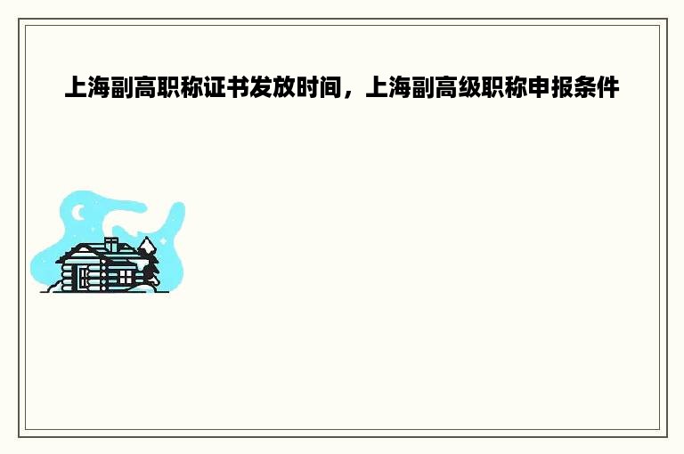 上海副高职称证书发放时间，上海副高级职称申报条件