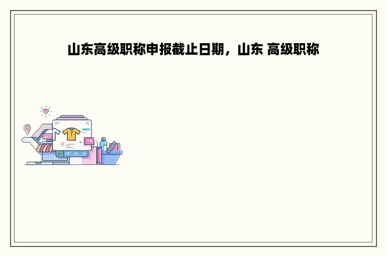 山东高级职称申报截止日期，山东 高级职称