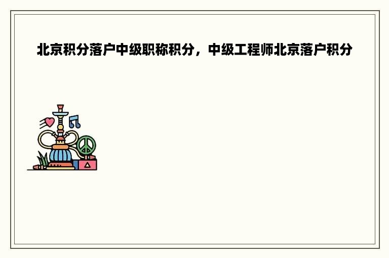 北京积分落户中级职称积分，中级工程师北京落户积分