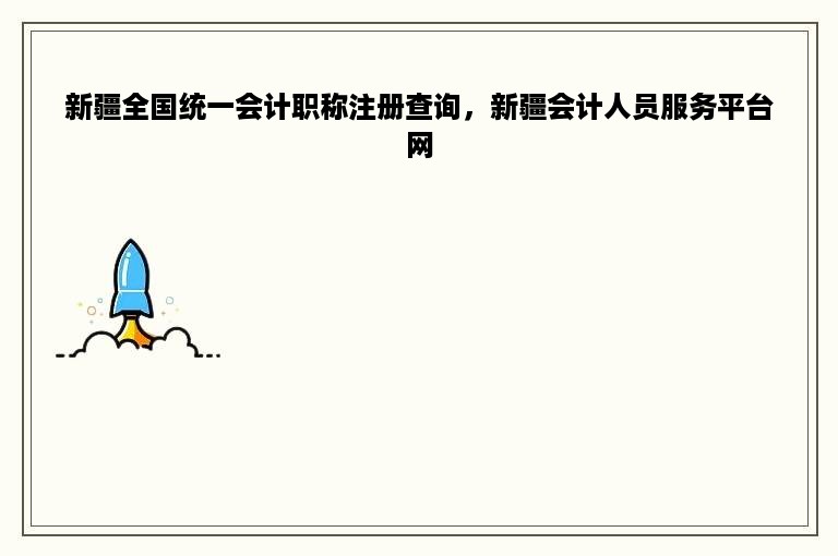 新疆全国统一会计职称注册查询，新疆会计人员服务平台网