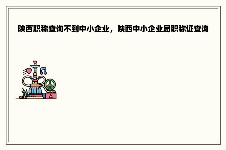 陕西职称查询不到中小企业，陕西中小企业局职称证查询
