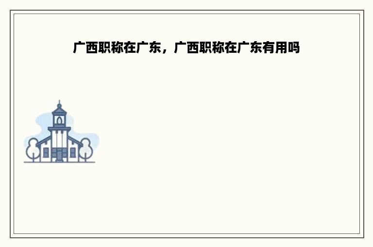 广西职称在广东，广西职称在广东有用吗