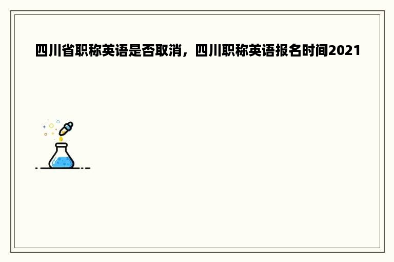 四川省职称英语是否取消，四川职称英语报名时间2021