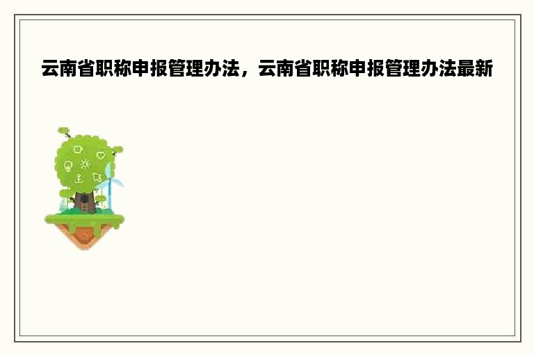 云南省职称申报管理办法，云南省职称申报管理办法最新