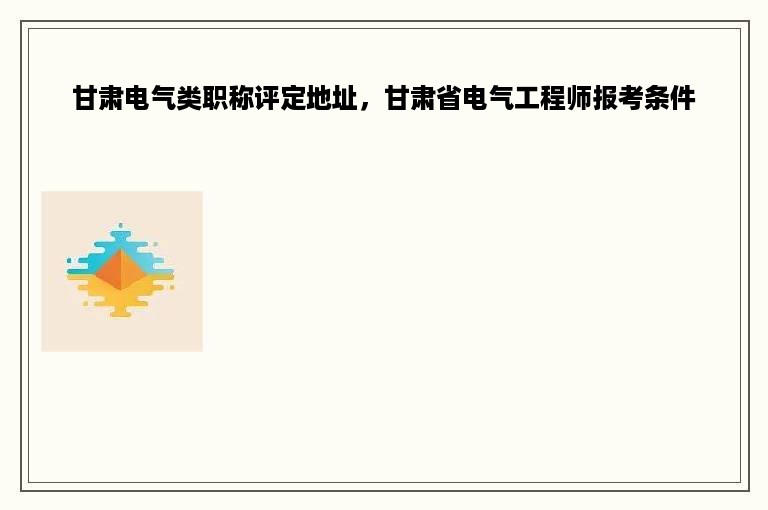 甘肃电气类职称评定地址，甘肃省电气工程师报考条件