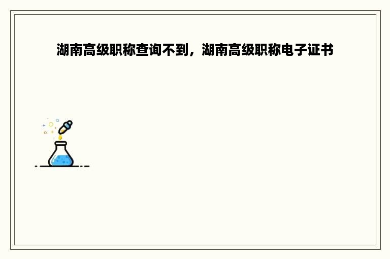 湖南高级职称查询不到，湖南高级职称电子证书