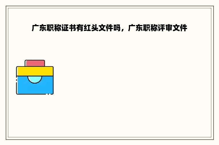 广东职称证书有红头文件吗，广东职称评审文件