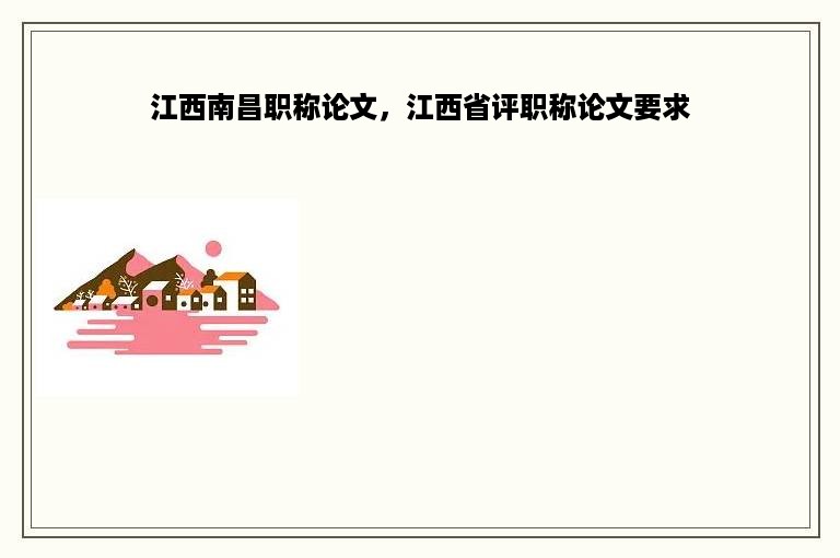 江西南昌职称论文，江西省评职称论文要求
