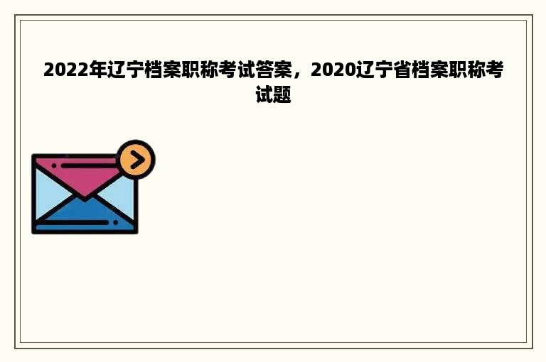 2022年辽宁档案职称考试答案，2020辽宁省档案职称考试题