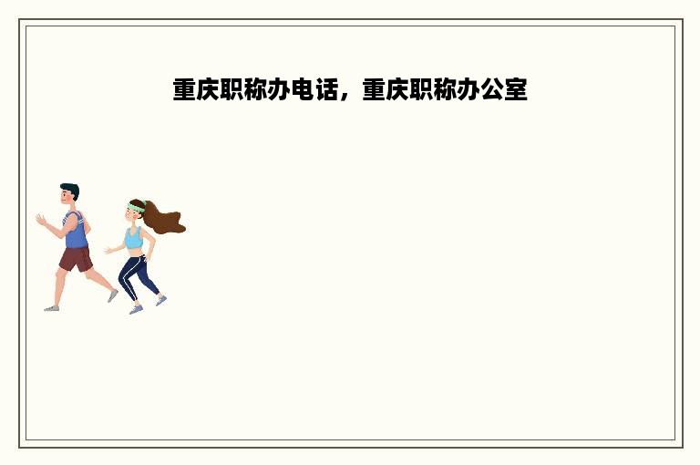 重庆职称办电话，重庆职称办公室