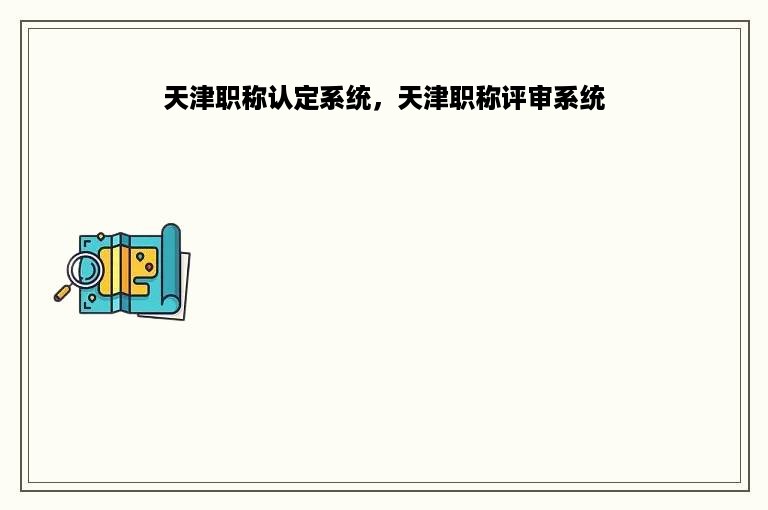 天津职称认定系统，天津职称评审系统