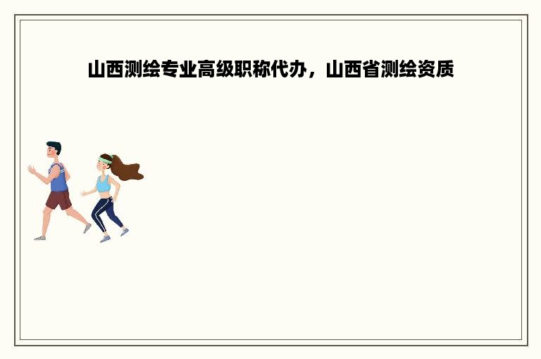 山西测绘专业高级职称代办，山西省测绘资质