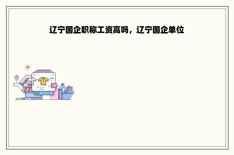 辽宁国企职称工资高吗，辽宁国企单位