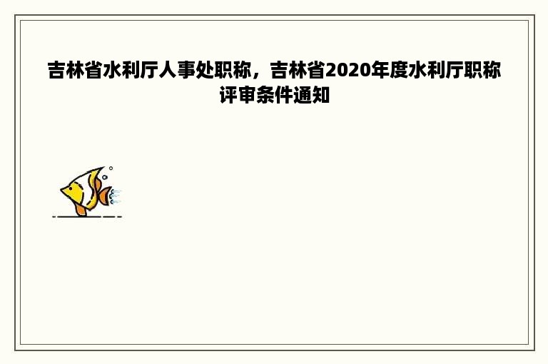 吉林省水利厅人事处职称，吉林省2020年度水利厅职称评审条件通知