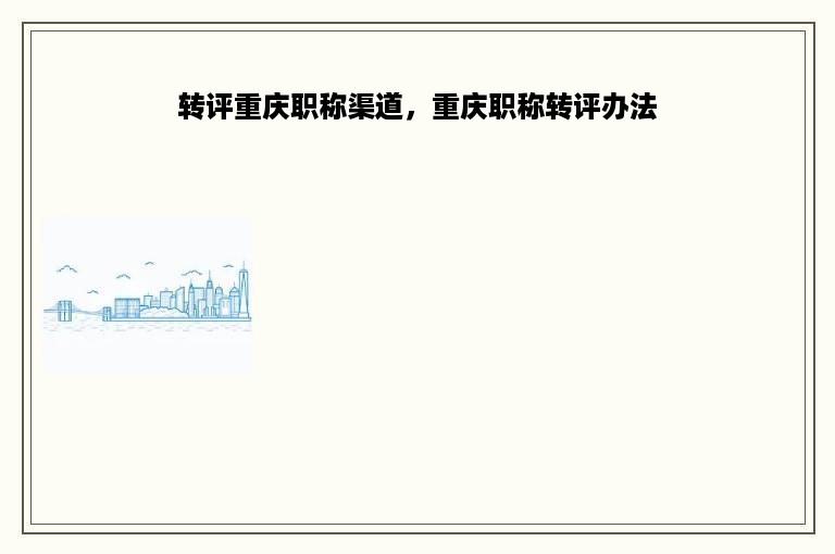转评重庆职称渠道，重庆职称转评办法