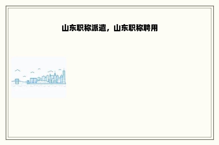 山东职称派遣，山东职称聘用